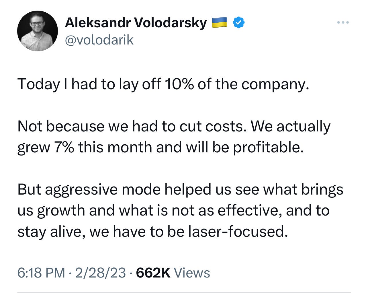 Tweet text: Today I had to lay off 10% of the company.   Not because we had to cut costs. We actually grew 7% this month and will be profitable.  But aggressive mode helped us see what brings us growth and what is not as effective, and to stay alive, we have to be laser-focused.
