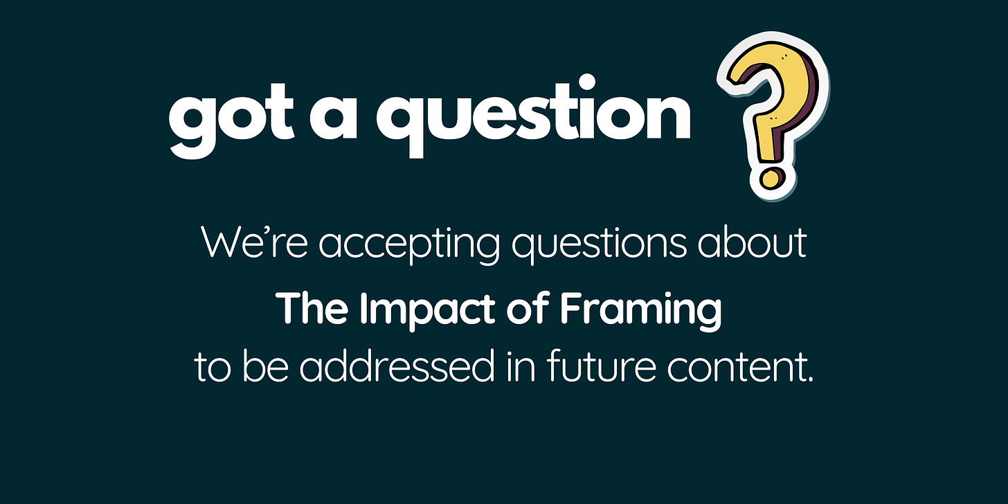 Got a question? We're accepting questions about The Impact of Framing to be addressed in future content.