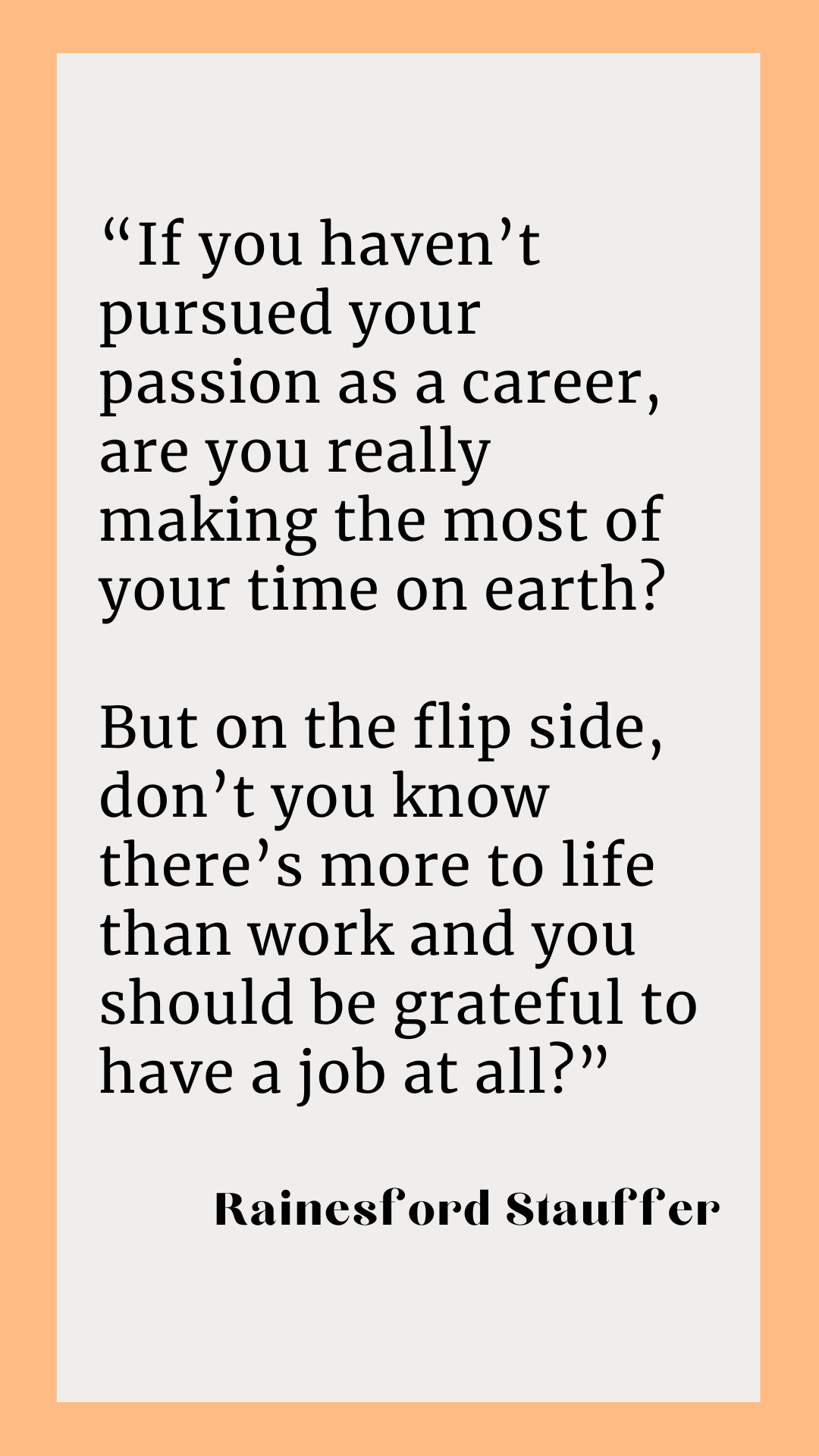 Rainesford Stauffer wonders, “If you haven’t pursued your passion as a career, are you really making the most of your time on earth? But on the flip side, don’t you know there’s more to life than work and you should be grateful to have a job at all?"