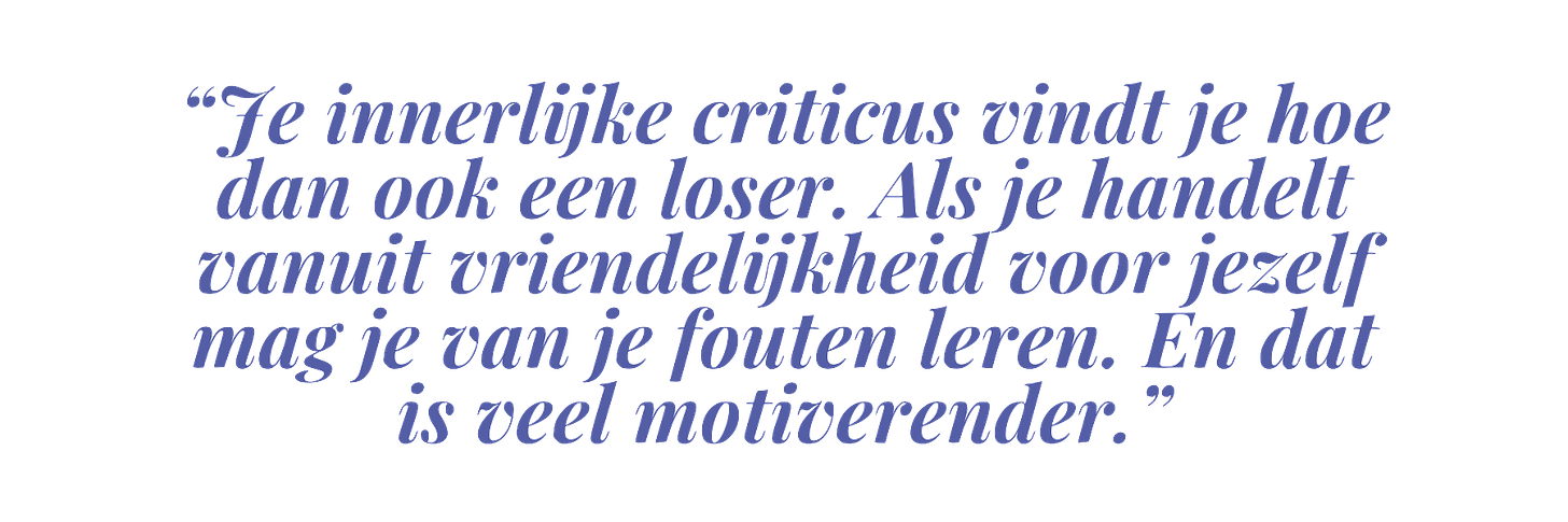 “Je innerlijke criticus vindt je hoe dan ook een loser. Als je handelt vanuit vriendelijkheid voor jezelf mag je van je fouten leren. En dat is veel motiverender.”