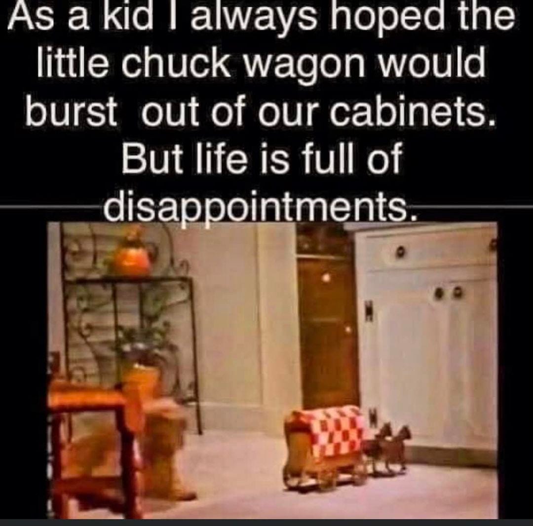 May be an image of text that says 'As a kid always hoped the little chuck wagon would burst out of our cabinets. But life is full of disappointments.'