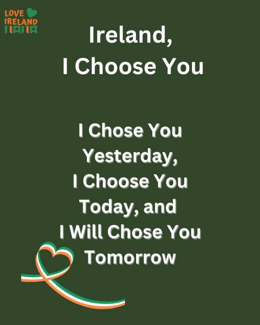 May be an image of text that says "LOVE IRELAND IAIIA Ireland, I Choose You I Chose You Yesterday, IChoose I You Today, and I Will Chose You Tomorrow"
