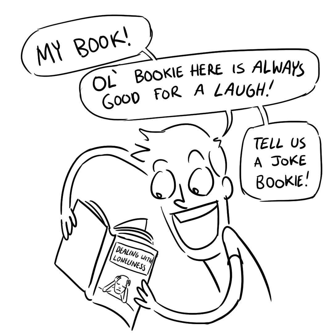 He finds a book and says "Ol' bookie is always good for a laugh. Tell us a joke, bookie."