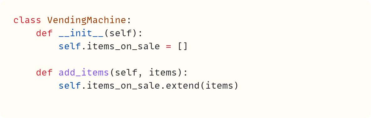 class VendingMachine:     def __init__(self):         self.items_on_sale = []      def add_items(self, items):         self.items_on_sale.extend(items)
