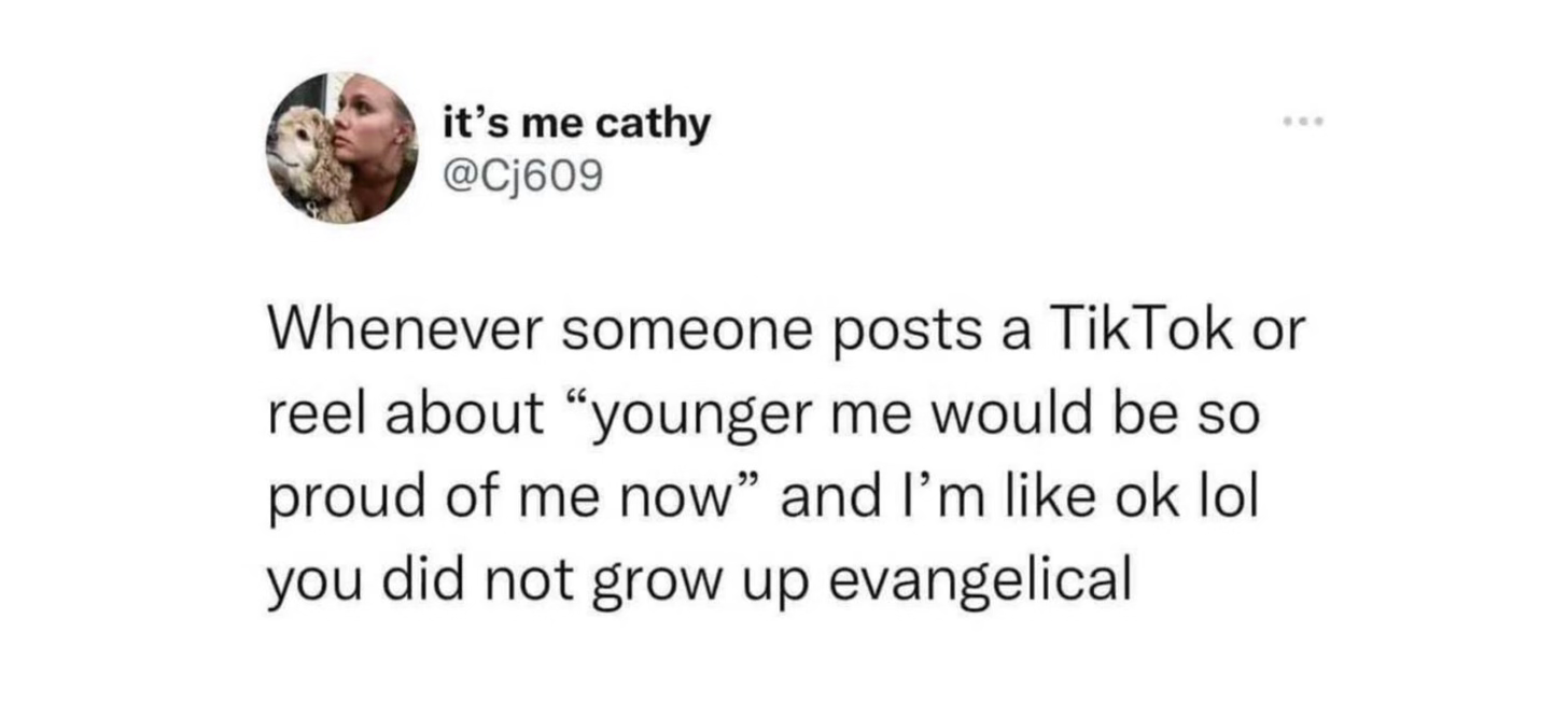 A screenshot of a tweet that reads: “Whenever someone posts a TikTok or reel about ‘younger me would be so proud of me now” and I’m like ok lol you did not grow up evangelical.”