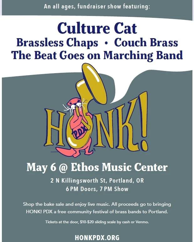 May be an image of trumpet, brass, clarinet and text that says 'An all ages, fundraiser show featuring: Culture Cat Brassless Chaps Couch Brass The Beat Goes on Marching Band HONK! May 6 @ Ethos Music Center 2 N Killingsworth St, Portland, OR 6PM Doors, 7 PM Show Shop the bake sale and enjoy live music. All proceeds go to bringing HONK! PDX free community festival of brass bands to Portland. Tickets the door, $10-$20 sliding scale by cash or enmo. HONKPDX.ORG'