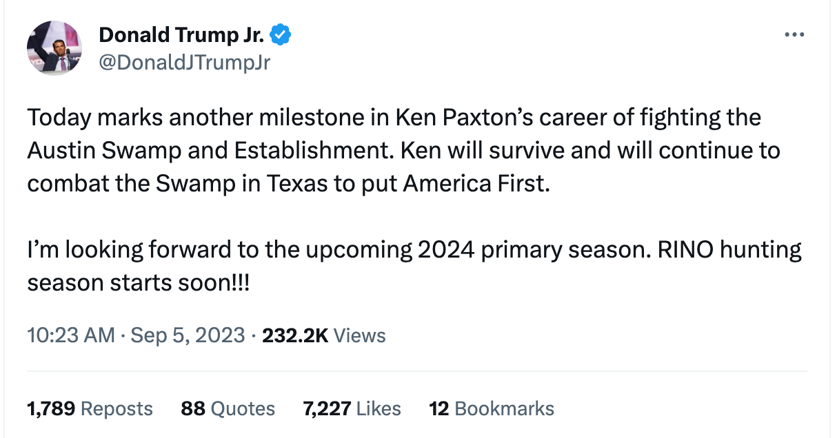 Don Jr Tweet: Today marks another milestone in Ken Paxton’s career of fighting the Austin Swamp and Establishment. Ken will survive and will continue to combat the Swamp in Texas to put America First.   I’m looking forward to the upcoming 2024 primary season. RINO hunting season starts soon!!!