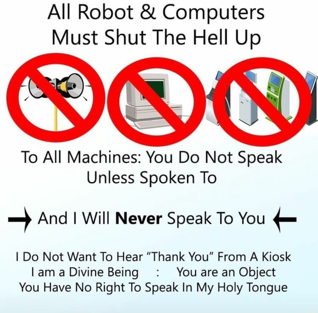 All Robot Computers Must Shut The Hell Up To All Machines: You Do Not Speak  Unless Spoken To = And I Will Never Speak To You E I Do Not Want To