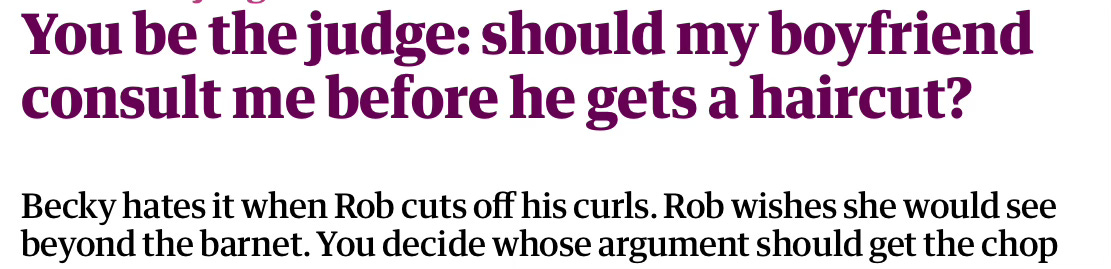 You be the judge: should my boyfriend consult me before he gets a haircut? Becky hates it when Rob cuts off his curls. Rob wishes she would see beyond the barnet. You decide whose argument should get the chop