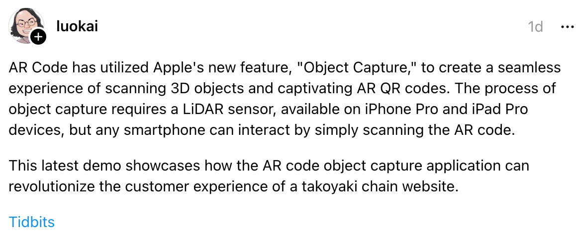 luokai 1d AR Code has utilized Apple's new feature, "Object Capture," to create a seamless experience of scanning 3D objects and captivating AR QR codes. The process of object capture requires a LiDAR sensor, available on iPhone Pro and iPad Pro devices, but any smartphone can interact by simply scanning the AR code. This latest demo showcases how the AR code object capture application can revolutionize the customer experience of a takoyaki chain website. Tidbits