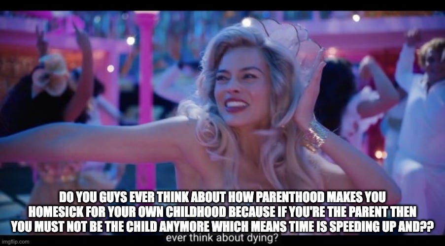 barbie meme: do you guys ever think about how parenthood makes you homesick for your own childhood because if you're the parent then you must not be the child anymore which means time is speeding up and??