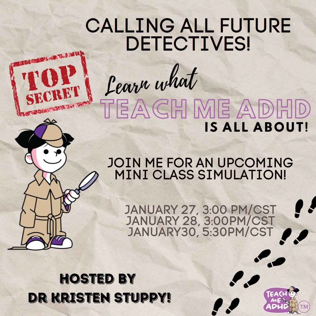 There is a background of wrinkled brown paper. A red top secret stamp and a cartoon of a girl dressed in an oversized trench coat and holding a detective looking glass are on the right. Calling all detectives. Learn about teach me a d h d. Join me for an upcoming mini-class simulation. January 27 3 p m c s t, january 28 3 p m c s t. January 30 5:30 p m c s t. Hosted by dr. kristen stuppy. 