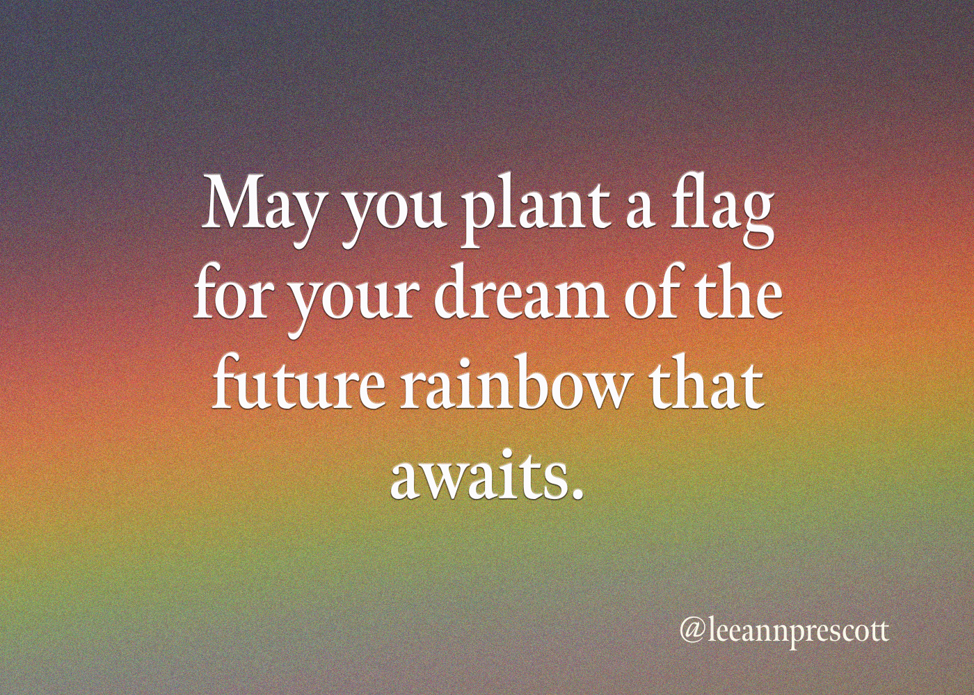 May you plant a flag for your dream of the future rainbow that awaits.