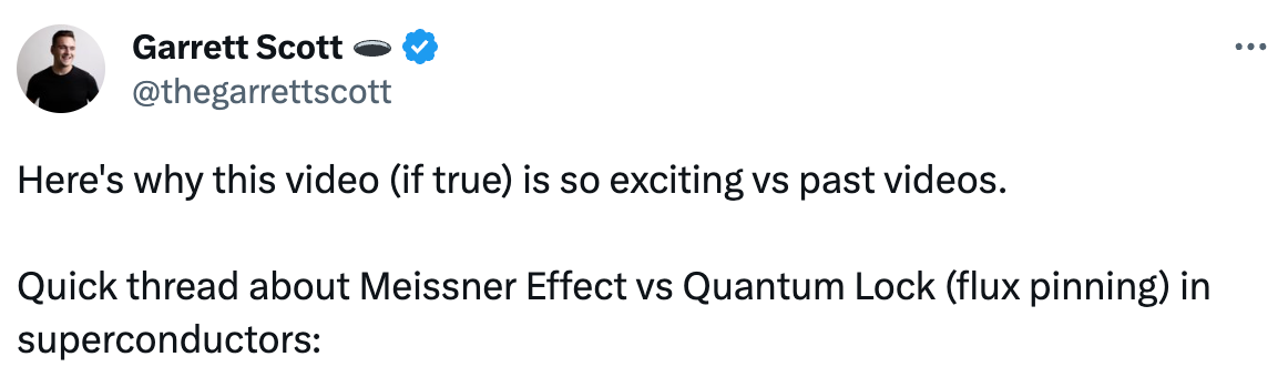  See new Tweets Conversation Garrett Scott 🕳 @thegarrettscott Here's why this video (if true) is so exciting vs past videos.  Quick thread about Meissner Effect vs Quantum Lock (flux pinning) in superconductors: