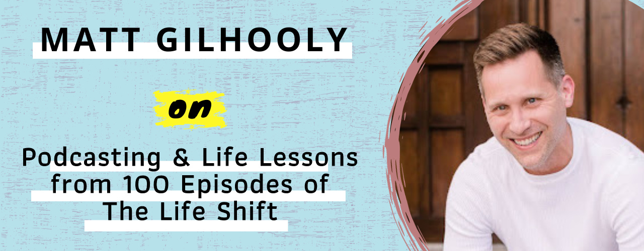 Matt Gilhooly on Podcasting & Life Lessons from 100 Episodes of The Life Shift