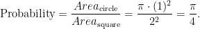 \text{Probability} = \displaystyle \frac{Area_{\text{circle}}}{Area_{\text{square}}} = \frac{\pi \cdot (1)^2}{2^2} = \frac{\pi}{4}. 