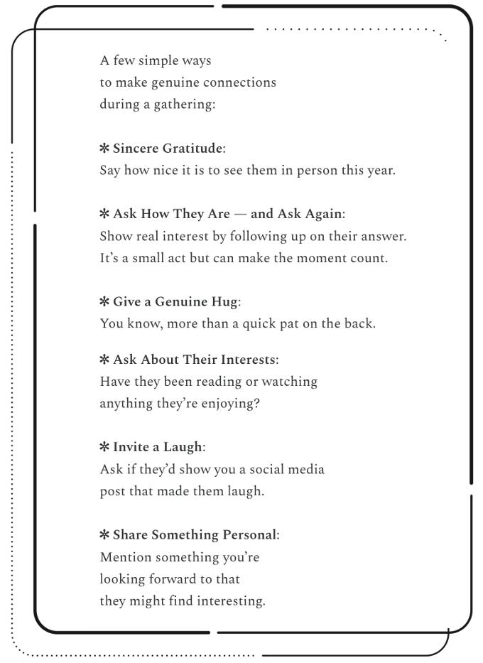 Ways to make a connection on the day of the gathering... Sincere Gratitude, Ask how they are--and then ask again so they know you care, give a genuine hug, Ask about their interests, Invite a laugh, Share something personal.