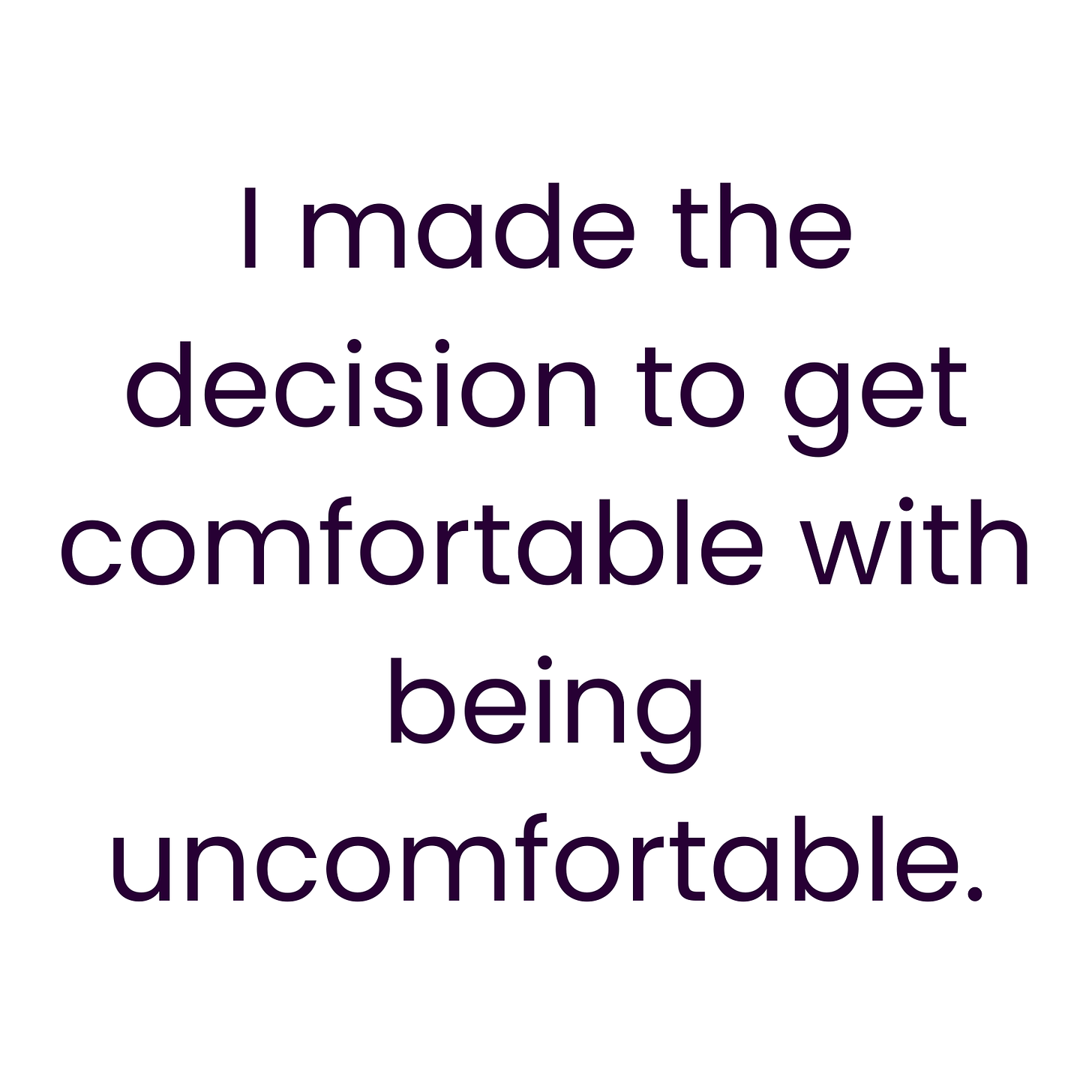 I made the decision to get cmfortable with being uncomfortable.