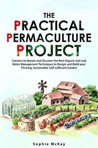 The Practical Permaculture Project: Connect to Nature and Discover the Best Organic Soil and Water Management Techniques to Design and Build your Thriving, Sustainable, Self-sufficient Garden by [Sophie McKay]