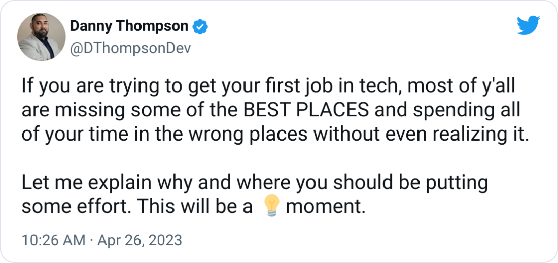 Danny Thompson @DThompsonDev If you are trying to get your first job in tech, most of y'all are missing some of the BEST PLACES and spending all of your time in the wrong places without even realizing it.  Let me explain why and where you should be putting some effort. This will be a 💡moment.