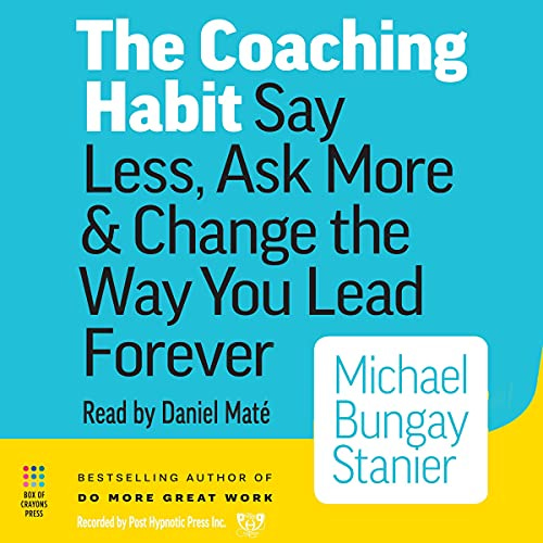 The Coaching Habit: Say Less, Ask More & Change the Way You Lead Forever