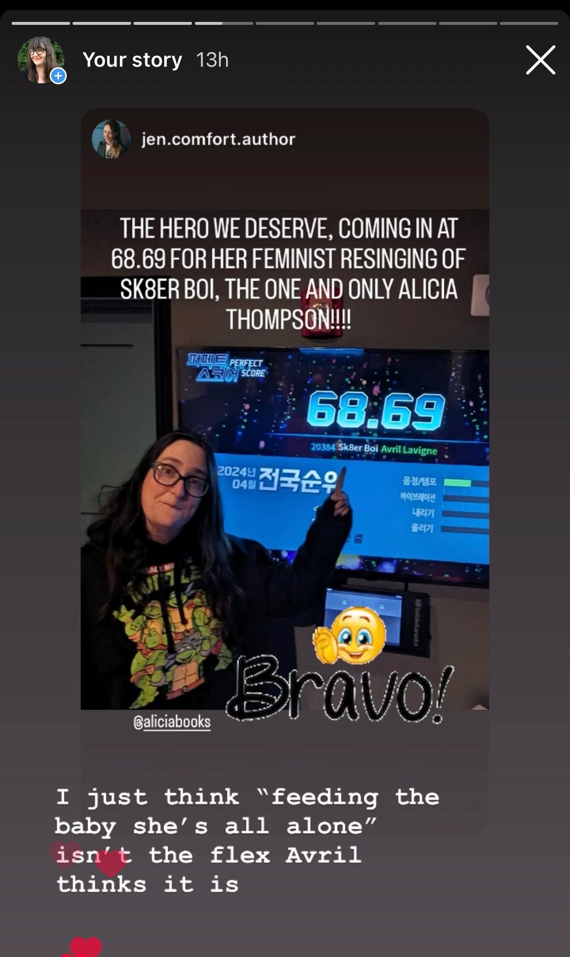 Screenshot of my share of Jen Comfort's story, where she posted a picture of me in my TMNT hoodie pointing at my score of 68.69 on the karaoke leader board, and said "The hero we deserve, coming in at 68.69 for her feminist resinging of Sk8er Boi, the one and only Alicia Thompson!!!!!" with smiley face and "bravo" stickers, and I added the commentary "I just think 'feeding the baby she's all alone' isn't the flex Avril thinks it is."