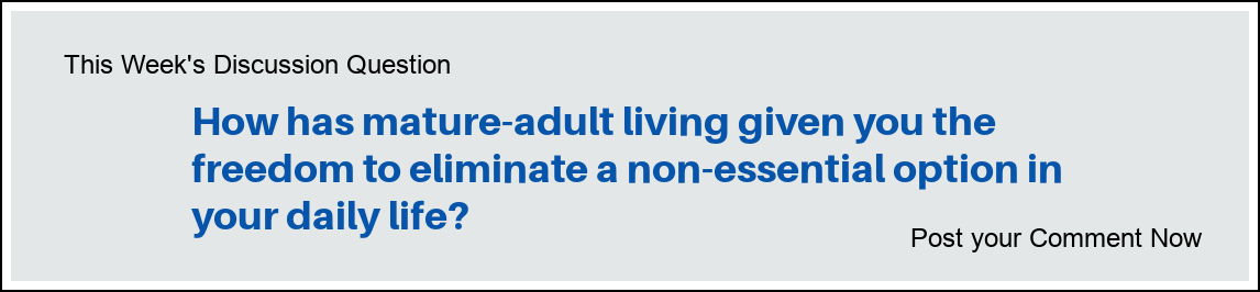 This Week's Discussion Question: "How has mature-adult living given you the freedom to eliminate a non-essential option in your daily life?"