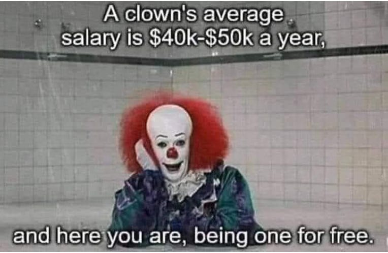 Image of a clown captioned "A clown's average salary is $40-50k per year, and here you are, being one for free"