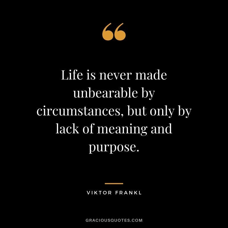 Life is never made unbearable by circumstances, but only by lack of meaning and purpose.