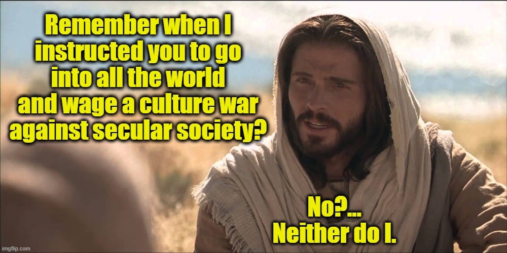 Photo of Jesus-looking person saying "Remember when I instructed you to go into all the world and wage a culture way against secular society? No? ...neither do it."