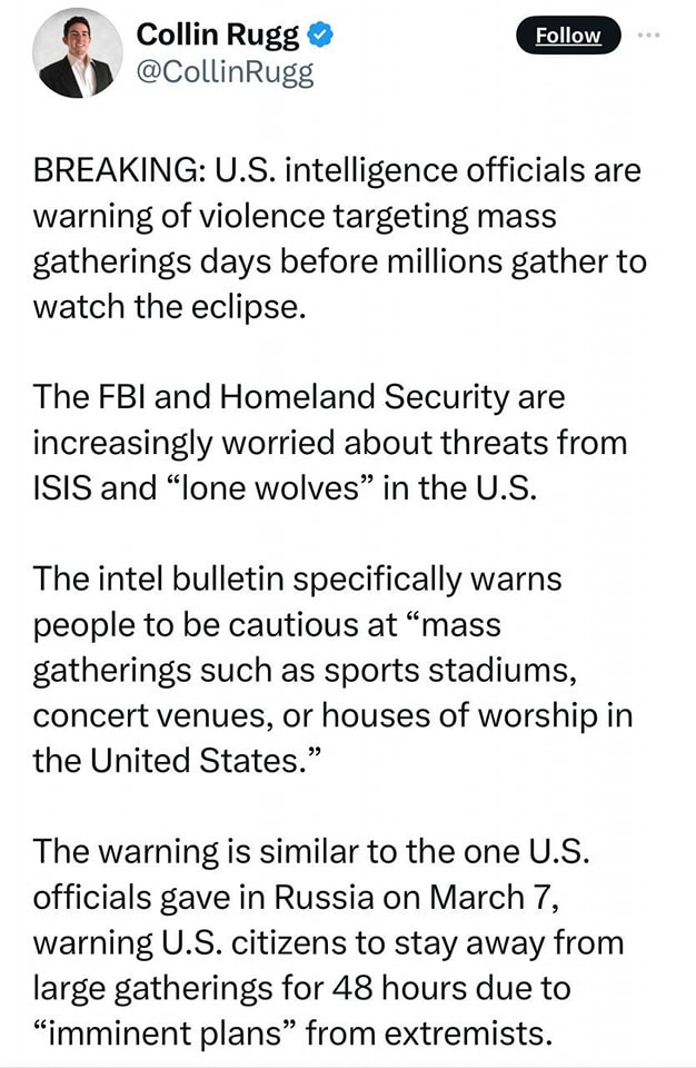 Lehet, hogy egy kép erről: 1 személy és , szöveg, amely így szól: „Collin Rugg @CollinRugg Follow BREAKING: intelligence officials are warning of violence targeting mass gatherings days before millions gather to watch the eclipse. The FBI and Homeland Security are increasingly worried about threat from ISIS and "lone wolves" in the U.S. The intel bulletin specifically warns people to be cautious at "mass gatherings such as sports stadiums, concert venues, or houses of worship in the United States." The warning is similar to the one U.S. officials gave in Russia on March 7, warning U.S. citizens to stay away from large gatherings for 48 hours due to "imminent plans" from extremists.”