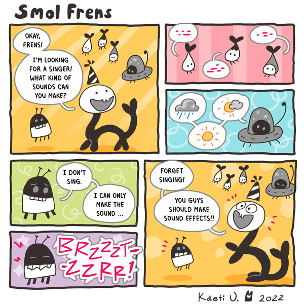 A smol fren is looking for a singer for their band, so they ask around to see what sounds other frens can make. Some make blowing noises, some make weather noises, and some make buzzing noises. "Forget singing! You guys should make sound effects!!" they exclaim.