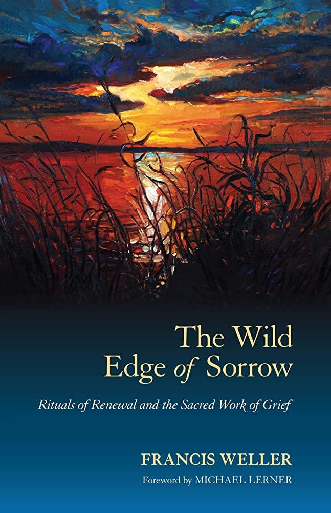 The Wild Edge of Sorrow: Rituals of Renewal and the Sacred Work of Grief:  Weller, Francis, Lerner, Michael: 9781583949764: Amazon.com: Books