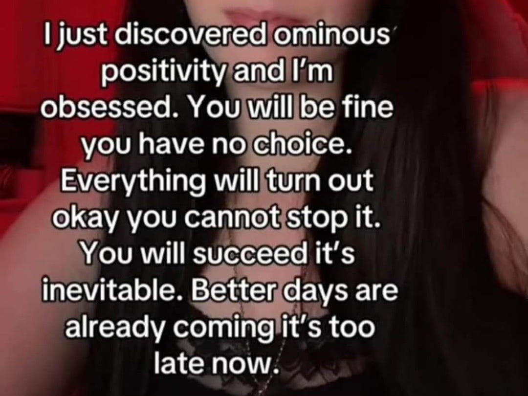 screenshot of girl speaking with text that says 'I just discovered ominous positivity and I'm obsessed. You will be fine you have no choice. Everything will turn out okay you cannot stop it. You will succeed it's inevitable. Better days are already coming it's too late now.'