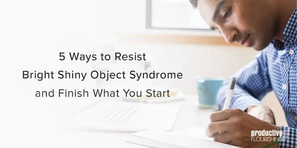 Man writing at desk. Text overlay: 5 Ways to Resist Bright Shiny Object Syndrome and Finish What You Start