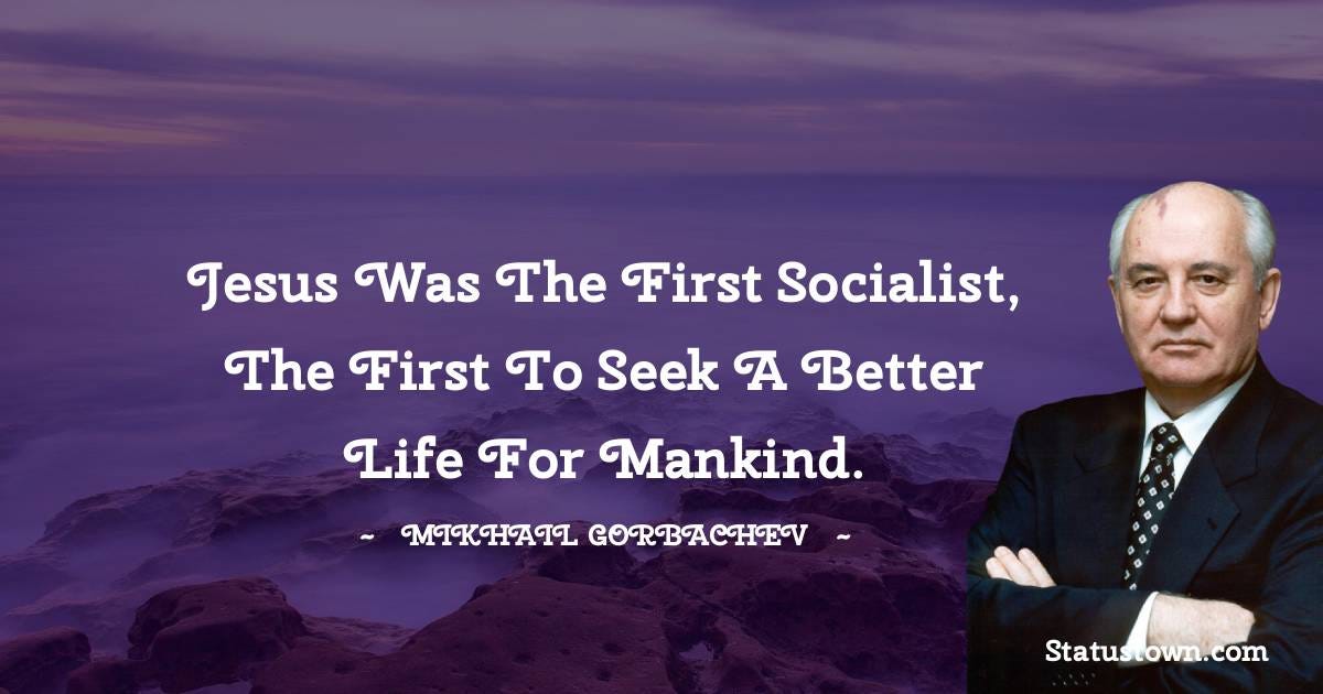 Jesus was the first socialist, the first to seek a better life for mankind.  - Mikhail Gorbachev