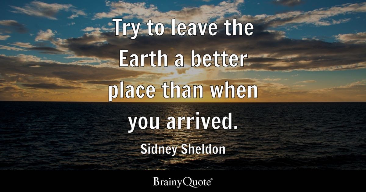 Try to leave the Earth a better place than when you arrived.