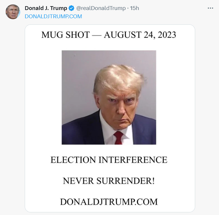 A tweet from Donald J. Trump with a blue checkmark, saying DONALDJTRUMP.COM MUG SHOT—AUGUST 24, 2023, then a photo of Trump in a suit and tie, apparently trying to exude resolve, then "ELECTION INTERFERENCE NEVER SURRENDER! DONALDJTRUMP.COM