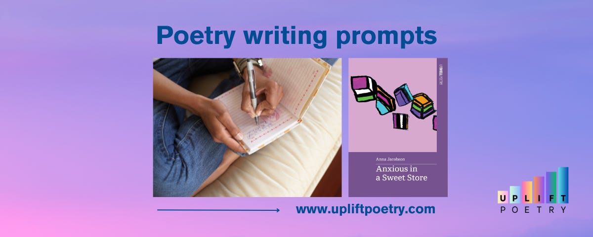 Promotional graphic for poetry writing prompts featuring two main visuals. On the left, there's a close-up image of a person writing in a notebook with a pen, resting the notebook on their lap. On the right, there is the cover of the poetry book 'Anxious in a Sweet Store' by Anna Jacobson, which features colourful abstract sweets on a purple background. The background of the graphic is a gradient of soft blue and pink hues. At the top, bold blue text reads 'Poetry writing prompts.' At the bottom, the website 'www.upliftpoetry.com' is displayed, and in the lower right corner is the Uplift Poetry logo, featuring rainbow-coloured vertical bars.