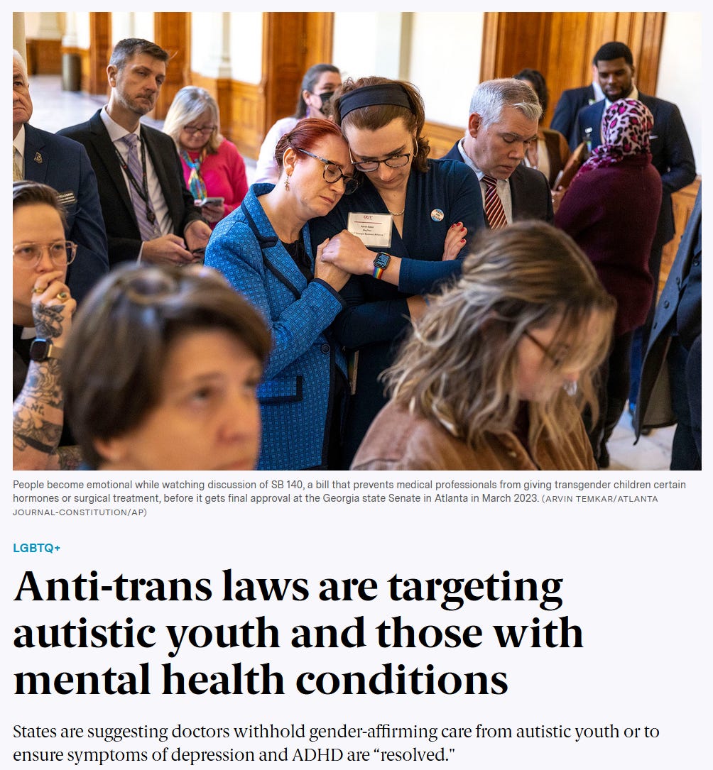 LGBTQ+ headline; Anti-trans laws are targeting autistic youth and those with mental health conditions; States are suggesting doctors withhold gender-affirming care from autistic youth or to ensure symptoms of depression and ADHD are "resolved." Photo caption: People become emotional while watching discussion of SB 140, a bill that prevents medical professionals from giving transgender children certain hormones or surgical treatment, before it gets final approval at the Georgia state Senate in Atlanta in March 2023.