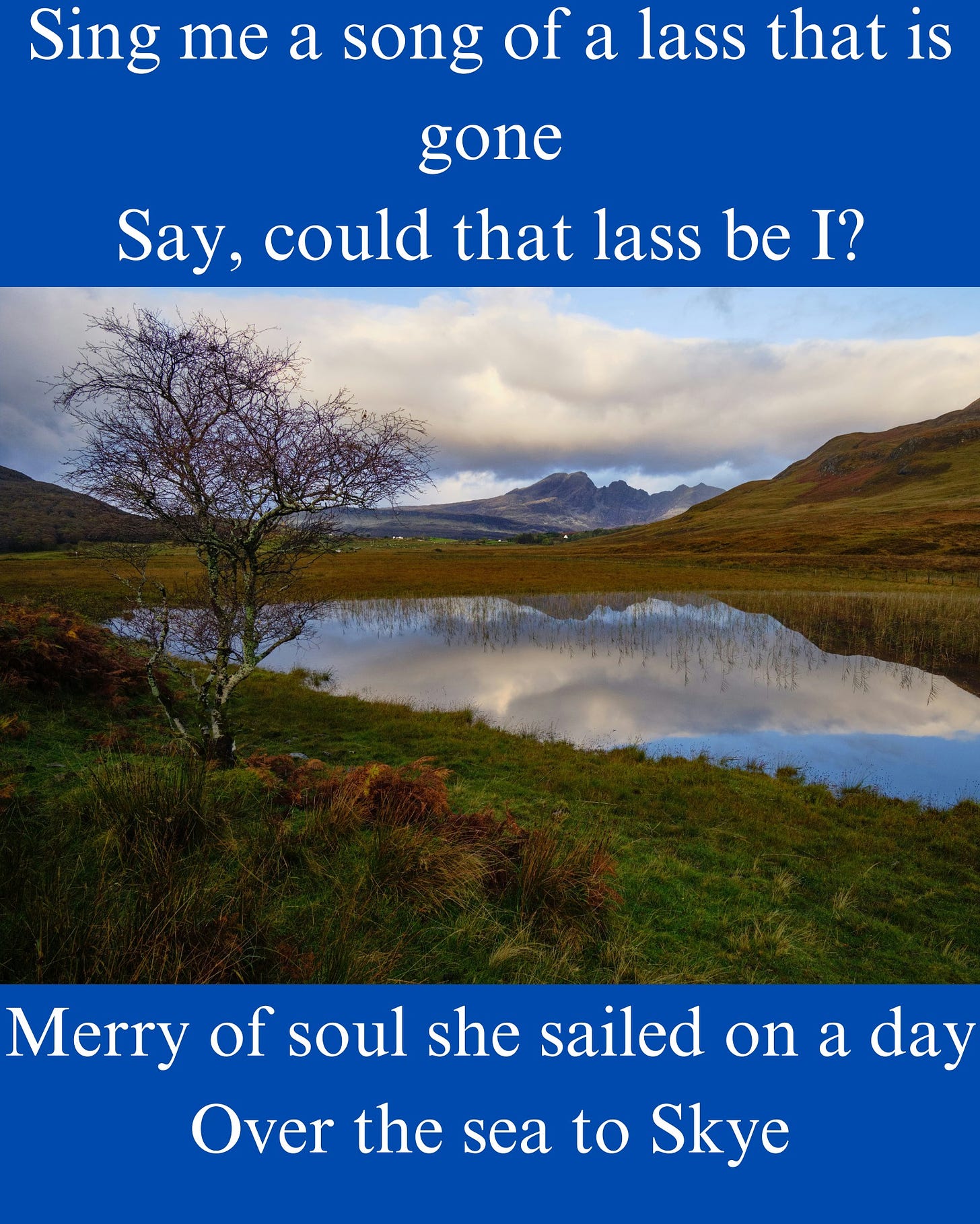 May be an image of text that says "Sing me a song of a lass that is gone Say, could that lass be I? Merry of soul she sailed on a day Over the sea to Skye"