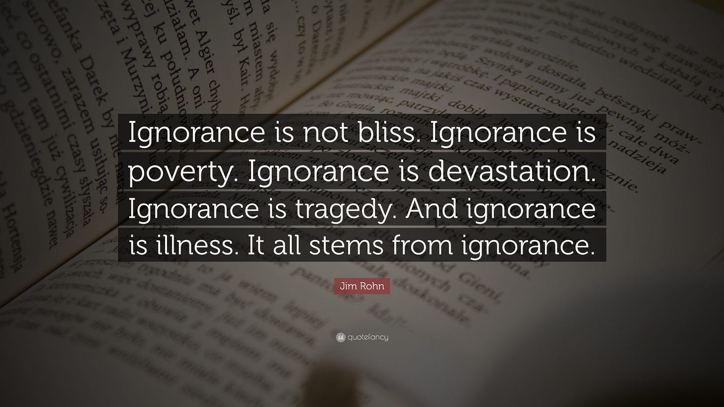 Jim Rohn Quote: “Ignorance is not bliss. Ignorance is poverty. Ignorance is  devastation. Ignorance is tragedy. And ignorance is illness. ...”