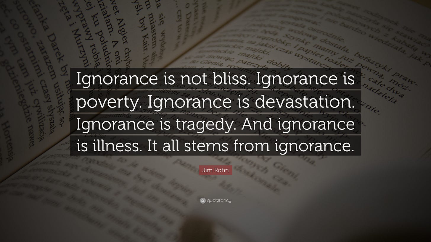 Jim Rohn Quote: “Ignorance is not bliss. Ignorance is poverty. Ignorance is  devastation. Ignorance is tragedy. And ignorance is illness. ...”