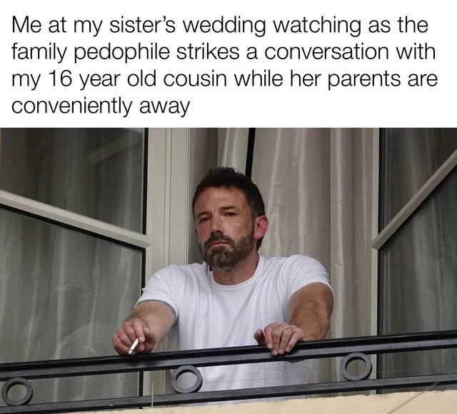 Photo of Ben Affleck leaning over a balcony with a disgusted expression on his face. Caption " Me at my sister's wedding watching as the family pedophile makes a conversation with my 16 year old cousin while her parents are conveniently away"