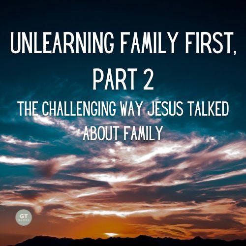 Unlearning Family First, Part 2; The Challenging Way Jesus Talked About Family a blog by Gary Thomas