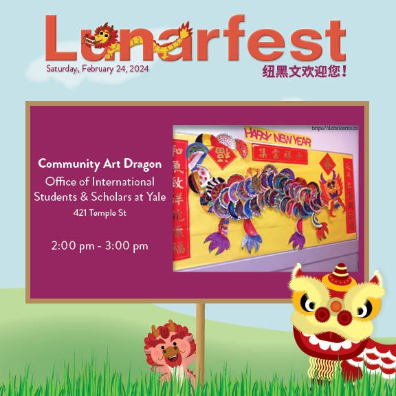 May be an image of text that says 'Lunarfest Saturday, February 24, 2024 纽黑文欢迎您！ Community Art Dragon Office of International Students & Scholars at Yale 421 Temple St HARYNEWYEAR 集套料+ 2:00pm pm- 3:00 pm 2:00'