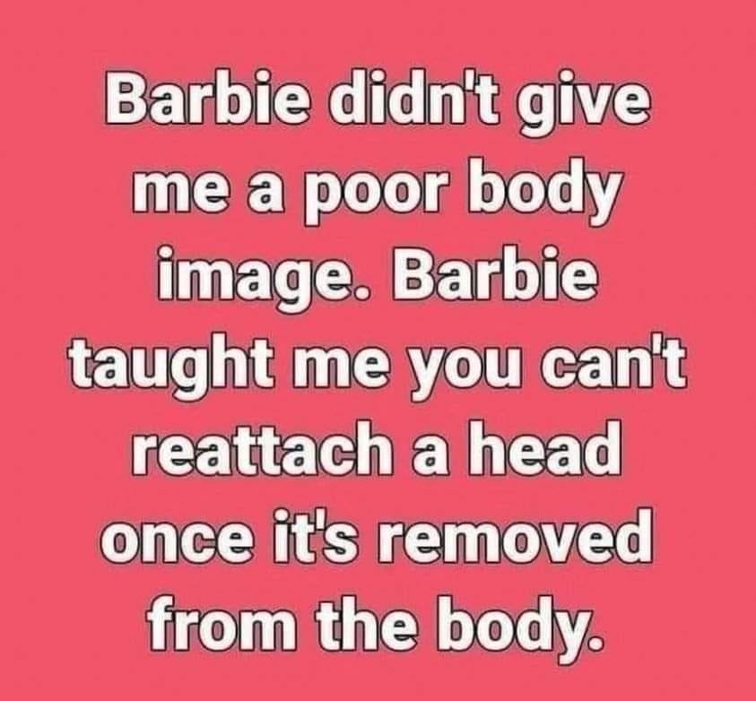 Barbie didn't give me a poor body image. Barbie taught me you can't reattach a head once it's removed from the body.