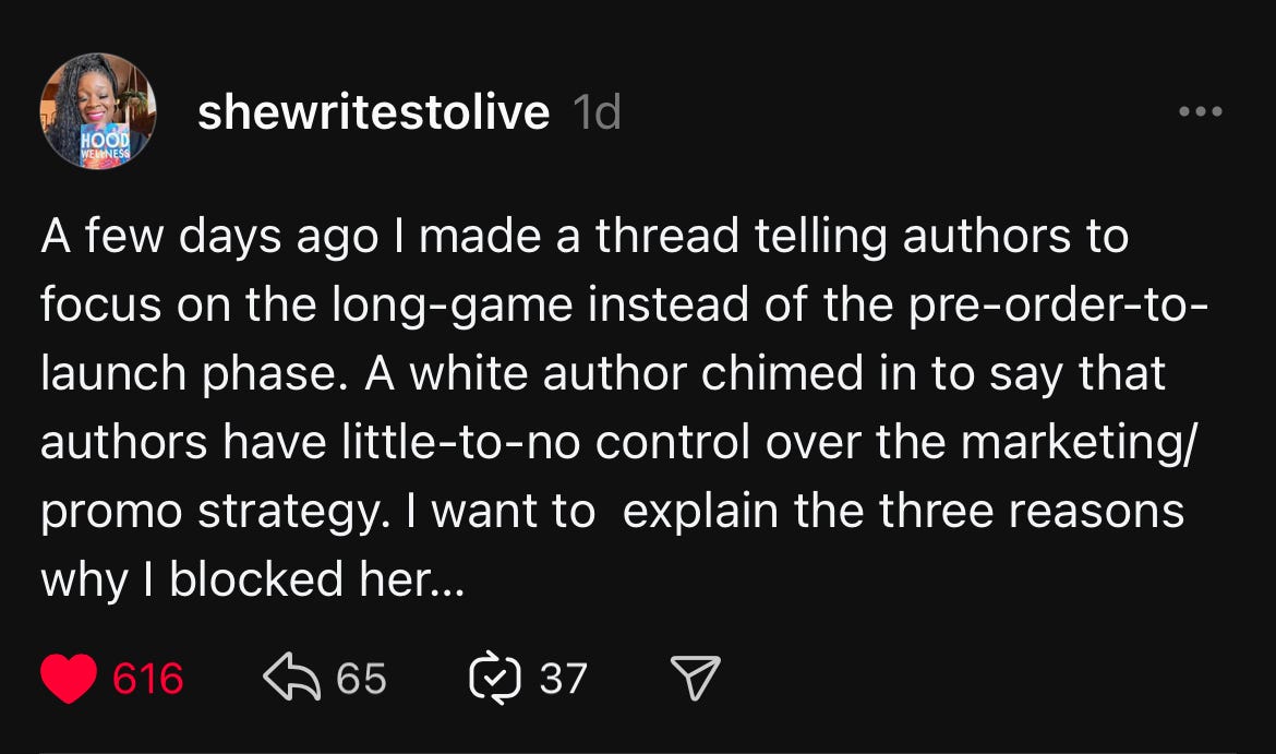 A few days ago I made a thread telling authors to focus on the long-game instead of the pre-order-to-launch phase. A white author chimed in to say that authors have little-to-no control over the marketing/promo strategy. I want to explain the three reasons why I blocked her…