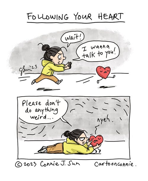 Following Your Heart 2-panel comic titled "Following Your Heart." In panel one, a cartoon girl with a bun, chasing after a plushy red cartoon heart. She yells, "Wait! I wanna talk to you!" as the heart runs blithely away from her. In panel 2, she has tackled the heart to the ground and gives it a stern look. "Please don't do anything weird," she demands, holding the heart in her hands, as it sticks out its tongue and responds with a "nyeh" sound. Comic strip by Connie Sun, cartoonconnie, 2023.