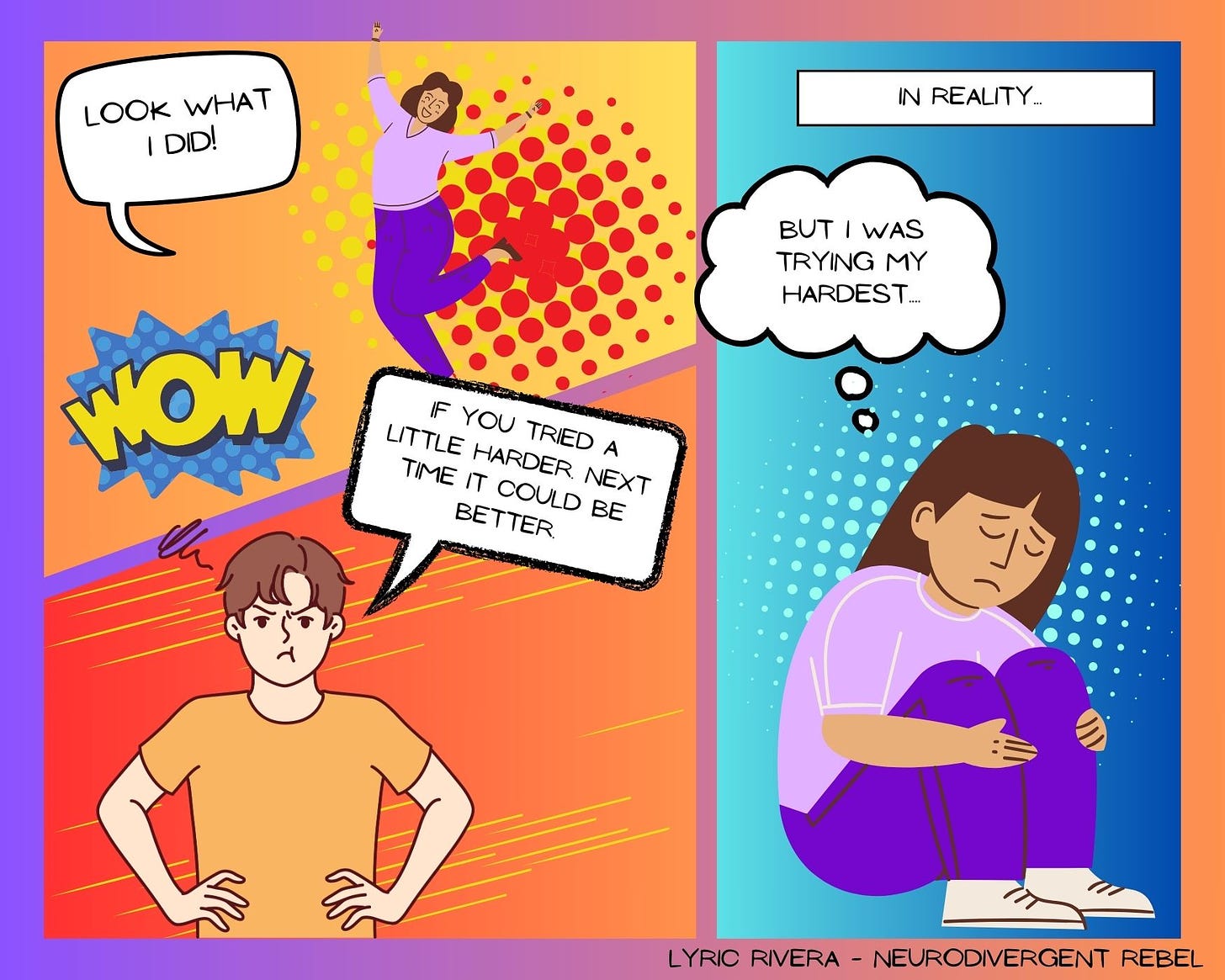 Brightly colored 3 panel comic: Panel one a person in a purple outfit is jumping with excitement saying “LOOK WHAT I DID”. Panel 2: a person in an orange shirt with hands on their hips is annoyed saying “If you tried a little harder next time it could be better.” Panel 3: The person from panel one is sitting on the floor sad, with a thought bubble above them that reads “but I was trying my hardest.”